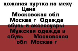 кожаная куртка на меху › Цена ­ 20 000 - Московская обл., Москва г. Одежда, обувь и аксессуары » Мужская одежда и обувь   . Московская обл.,Москва г.